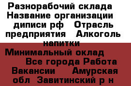 Разнорабочий склада › Название организации ­ диписи.рф › Отрасль предприятия ­ Алкоголь, напитки › Минимальный оклад ­ 17 300 - Все города Работа » Вакансии   . Амурская обл.,Завитинский р-н